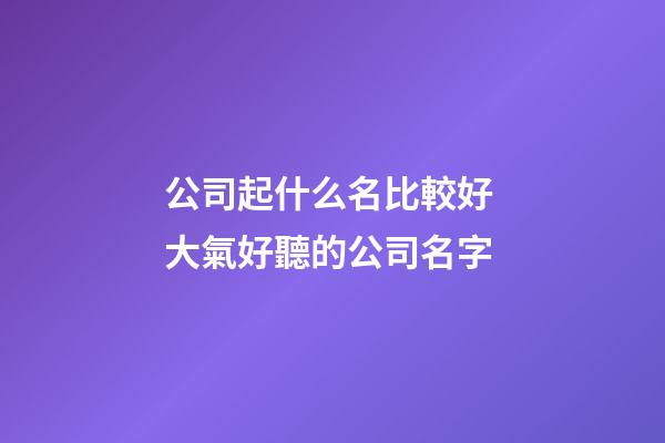 公司起什么名比較好 大氣好聽的公司名字-第1張-公司起名-玄機派